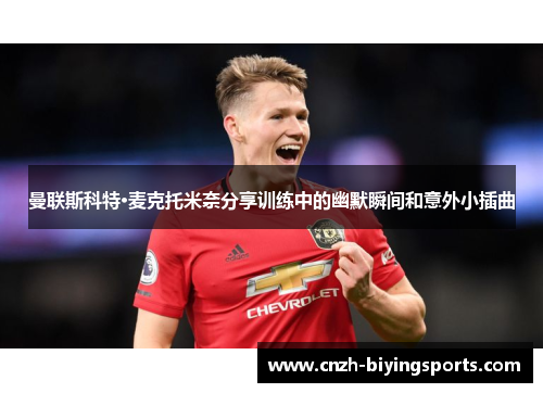 曼联斯科特·麦克托米奈分享训练中的幽默瞬间和意外小插曲