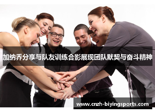 加纳乔分享与队友训练合影展现团队默契与奋斗精神