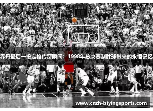 乔丹最后一投定格传奇瞬间：1998年总决赛制胜球带来的永恒记忆