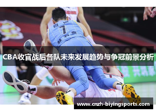 CBA收官战后各队未来发展趋势与争冠前景分析