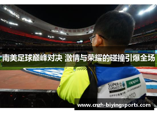 南美足球巅峰对决 激情与荣耀的碰撞引爆全场