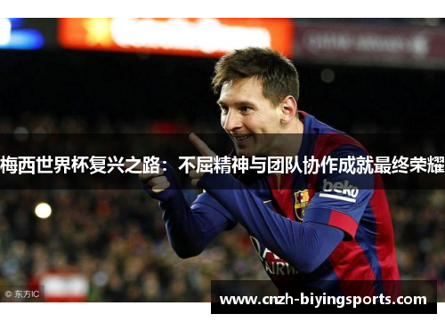 梅西世界杯复兴之路：不屈精神与团队协作成就最终荣耀