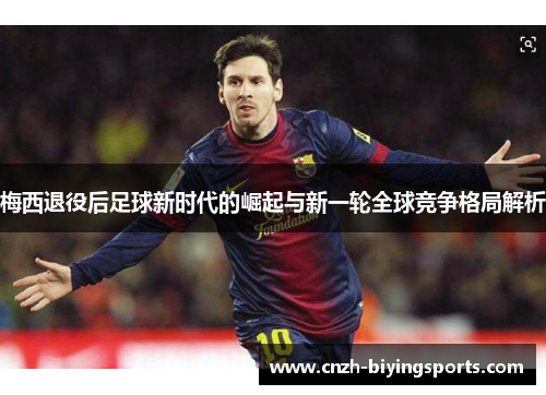 梅西退役后足球新时代的崛起与新一轮全球竞争格局解析