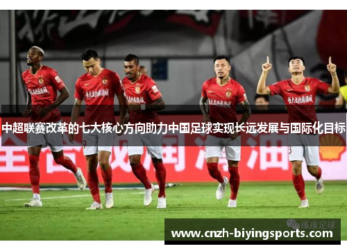 中超联赛改革的七大核心方向助力中国足球实现长远发展与国际化目标