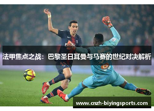 法甲焦点之战：巴黎圣日耳曼与马赛的世纪对决解析