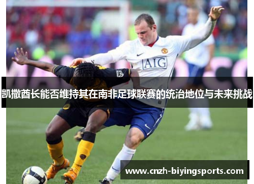 凯撒酋长能否维持其在南非足球联赛的统治地位与未来挑战