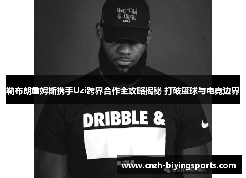 勒布朗詹姆斯携手Uzi跨界合作全攻略揭秘 打破篮球与电竞边界