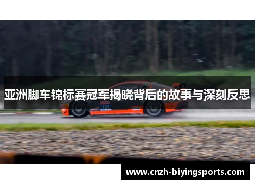 亚洲脚车锦标赛冠军揭晓背后的故事与深刻反思