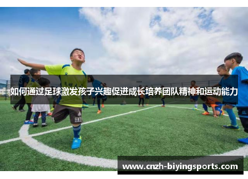 如何通过足球激发孩子兴趣促进成长培养团队精神和运动能力