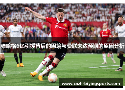 滕哈格6亿引援背后的困境与曼联未达预期的原因分析