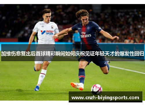 加维伤愈复出后首球精彩瞬间如何庆祝见证年轻天才的爆发性回归