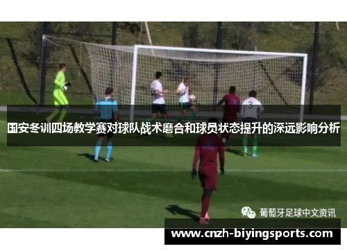 国安冬训四场教学赛对球队战术磨合和球员状态提升的深远影响分析