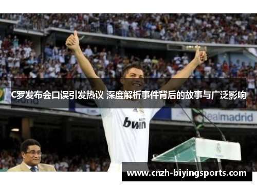 C罗发布会口误引发热议 深度解析事件背后的故事与广泛影响