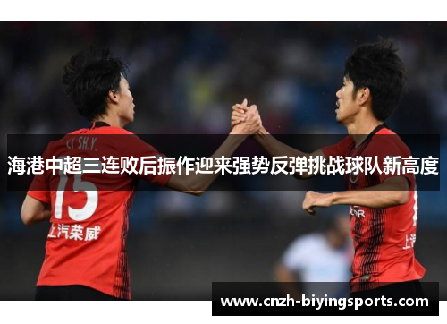 海港中超三连败后振作迎来强势反弹挑战球队新高度