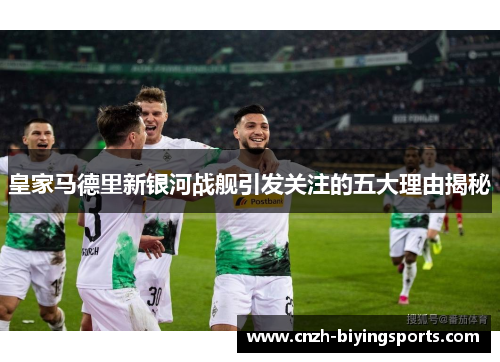 皇家马德里新银河战舰引发关注的五大理由揭秘