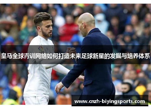 皇马全球青训网络如何打造未来足球新星的发掘与培养体系