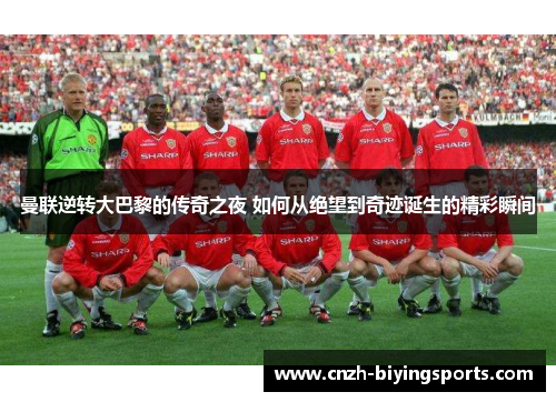 曼联逆转大巴黎的传奇之夜 如何从绝望到奇迹诞生的精彩瞬间