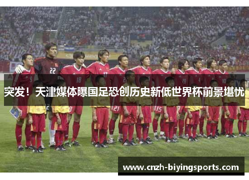 突发！天津媒体曝国足恐创历史新低世界杯前景堪忧