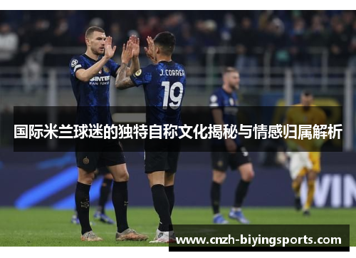 国际米兰球迷的独特自称文化揭秘与情感归属解析