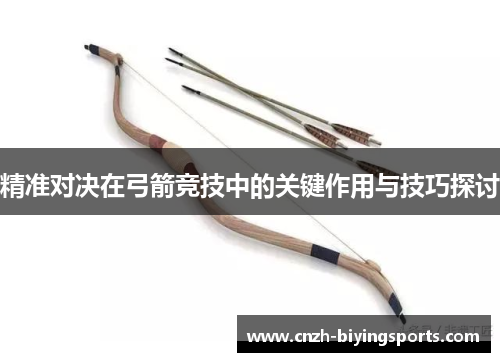 精准对决在弓箭竞技中的关键作用与技巧探讨