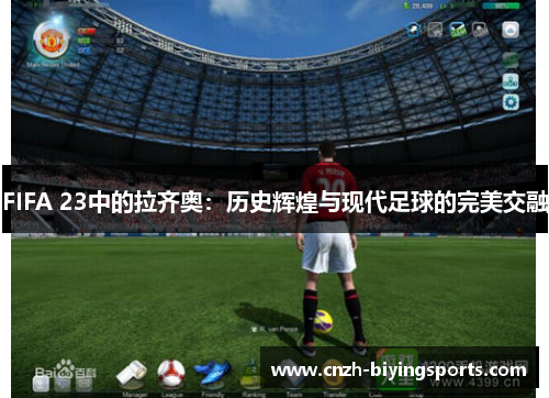 FIFA 23中的拉齐奥:历史辉煌与现代足球的完美交融