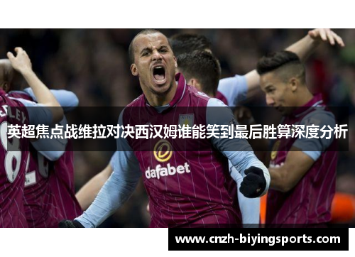 英超焦点战维拉对决西汉姆谁能笑到最后胜算深度分析