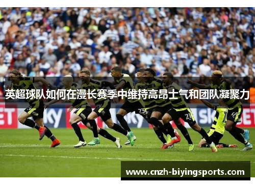英超球队如何在漫长赛季中维持高昂士气和团队凝聚力