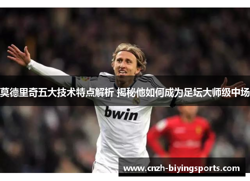 莫德里奇五大技术特点解析 揭秘他如何成为足坛大师级中场