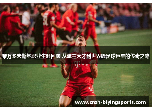 莱万多夫斯基职业生涯回顾 从波兰天才到世界级足球巨星的传奇之路 莱万多夫斯基职业生涯回顾 从波兰天才到世界级足球巨星的传奇之路
