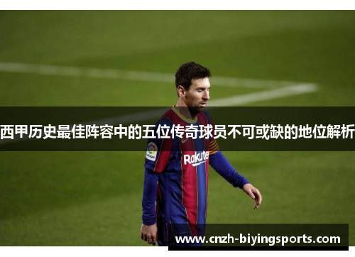 西甲历史最佳阵容中的五位传奇球员不可或缺的地位解析