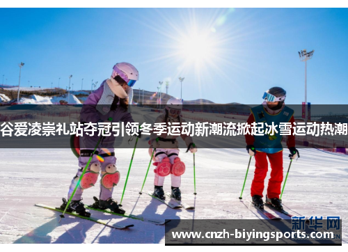 谷爱凌崇礼站夺冠引领冬季运动新潮流掀起冰雪运动热潮