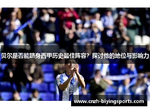 贝尔是否能跻身西甲历史最佳阵容？探讨他的地位与影响力