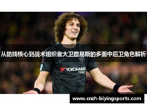 从防线核心到战术组织者大卫路易斯的多面中后卫角色解析