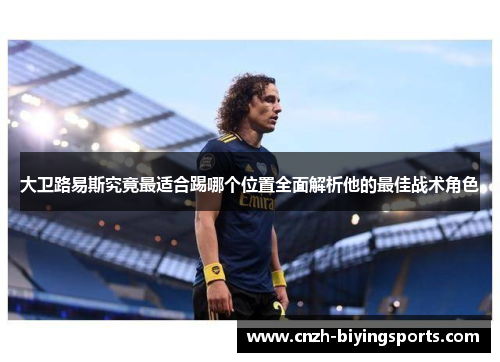 大卫路易斯究竟最适合踢哪个位置全面解析他的最佳战术角色