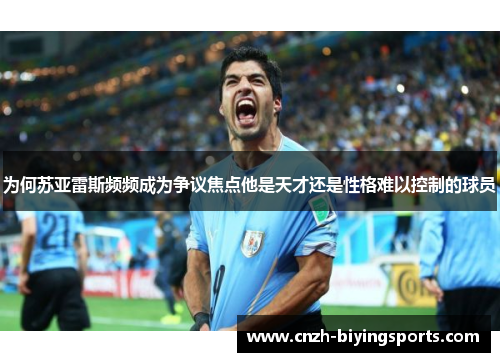 为何苏亚雷斯频频成为争议焦点他是天才还是性格难以控制的球员