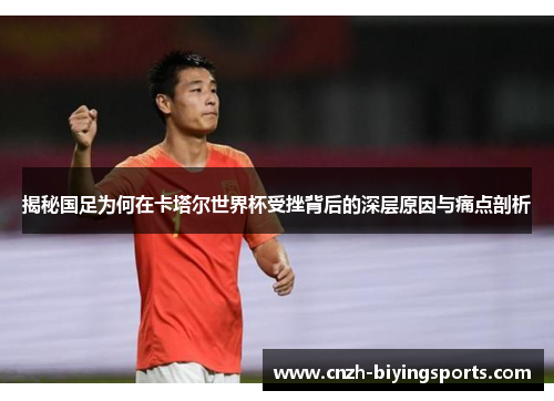 揭秘国足为何在卡塔尔世界杯受挫背后的深层原因与痛点剖析