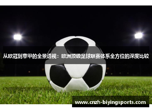 从欧冠到意甲的全景透视：欧洲顶级足球联赛体系全方位的深度比较