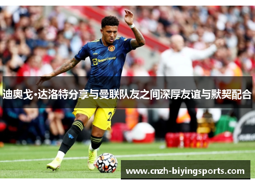 迪奥戈·达洛特分享与曼联队友之间深厚友谊与默契配合 迪奥戈·达洛特分享与曼联队友之间深厚友谊与默契配合
