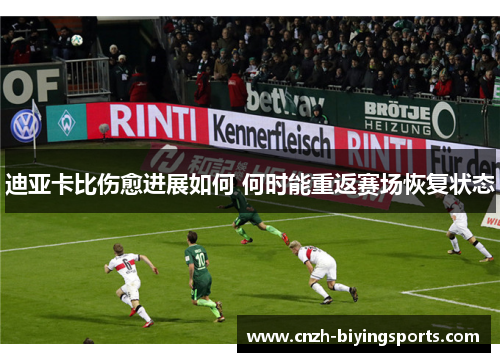 迪亚卡比伤愈进展如何 何时能重返赛场恢复状态 迪亚卡比伤愈进展如何 何时能重返赛场恢复状态