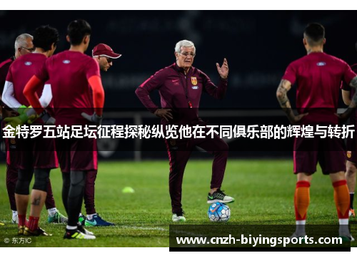 金特罗五站足坛征程探秘纵览他在不同俱乐部的辉煌与转折