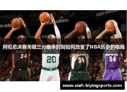 阿伦总决赛关键三分绝杀时刻如何改变了NBA历史的格局