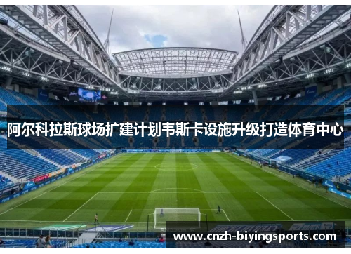 阿尔科拉斯球场扩建计划韦斯卡设施升级打造体育中心 阿尔科拉斯球场扩建计划韦斯卡设施升级打造体育中心