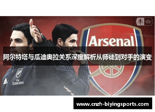 阿尔特塔与瓜迪奥拉关系深度解析从师徒到对手的演变 阿尔特塔与瓜迪奥拉关系深度解析从师徒到对手的演变