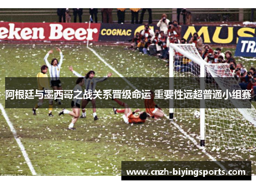阿根廷与墨西哥之战关系晋级命运 重要性远超普通小组赛