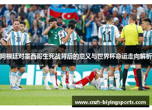 阿根廷对墨西哥生死战背后的意义与世界杯命运走向解析