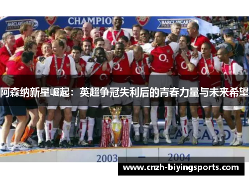 阿森纳新星崛起：英超争冠失利后的青春力量与未来希望