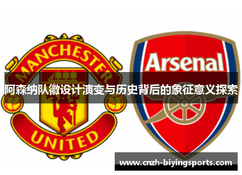 阿森纳队徽设计演变与历史背后的象征意义探索 阿森纳队徽设计演变与历史背后的象征意义探索