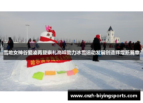 雪地女神谷爱凌再登崇礼高峰助力冰雪运动发展创造辉煌新篇章 雪地女神谷爱凌再登崇礼高峰助力冰雪运动发展创造辉煌新篇章