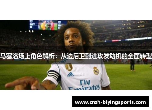 马塞洛场上角色解析:从边后卫到进攻发动机的全面转型 马塞洛场上角色解析:从边后卫到进攻发动机的全面转型