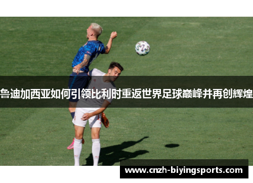 鲁迪加西亚如何引领比利时重返世界足球巅峰并再创辉煌